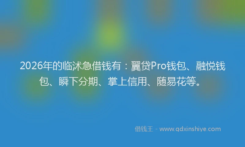 2026年的临沭急借钱有:翼贷Pro钱包、融悦钱包、瞬下分期、掌上信用、随易花等。