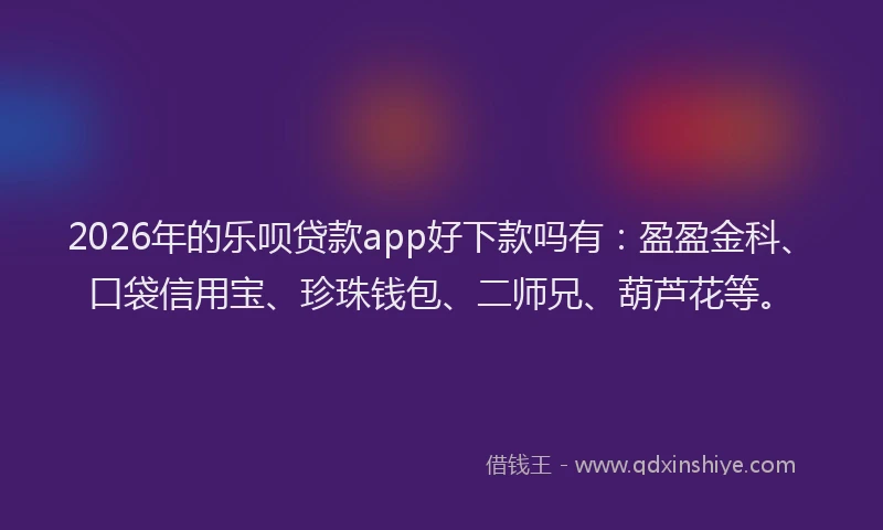 2026年的乐呗贷款app好下款吗有：盈盈金科、口袋信用宝、珍珠钱包、二师兄、葫芦花等。