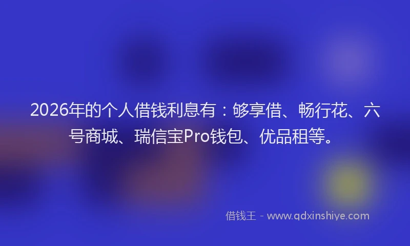 2026年的个人借钱利息有：够享借、畅行花、六号商城、瑞信宝Pro钱包、优品租等。