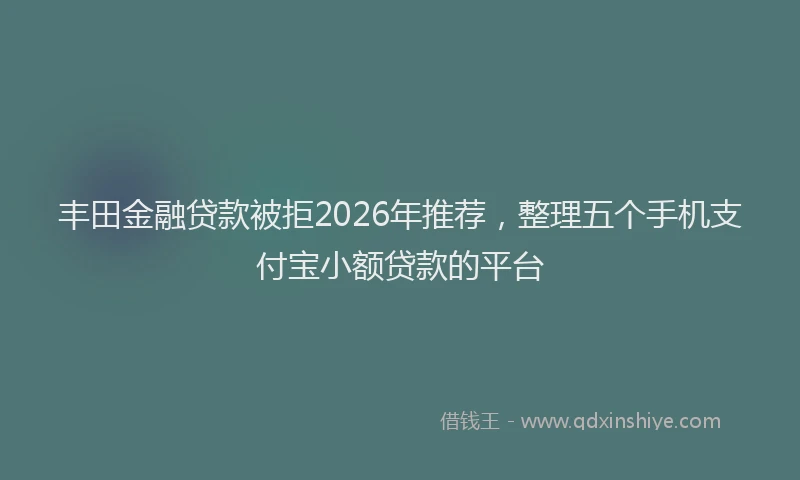丰田金融贷款被拒2026年推荐，整理五个手机支付宝小额贷款的平台