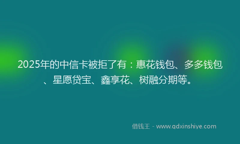 2025年的中信卡被拒了有：惠花钱包、多多钱包、星愿贷宝、鑫享花、树融分期等。
