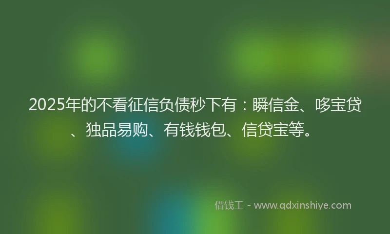 2025年的不看征信负债秒下有：瞬信金、哆宝贷、独品易购、有钱钱包、信贷宝等。