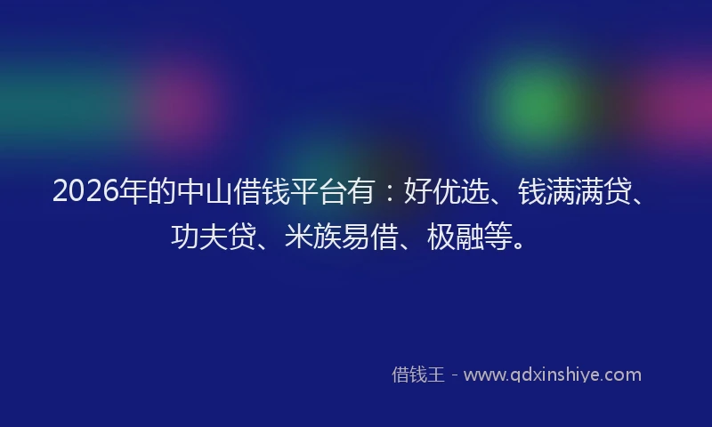 2026年的中山借钱平台有：好优选、钱满满贷、功夫贷、米族易借、极融等。