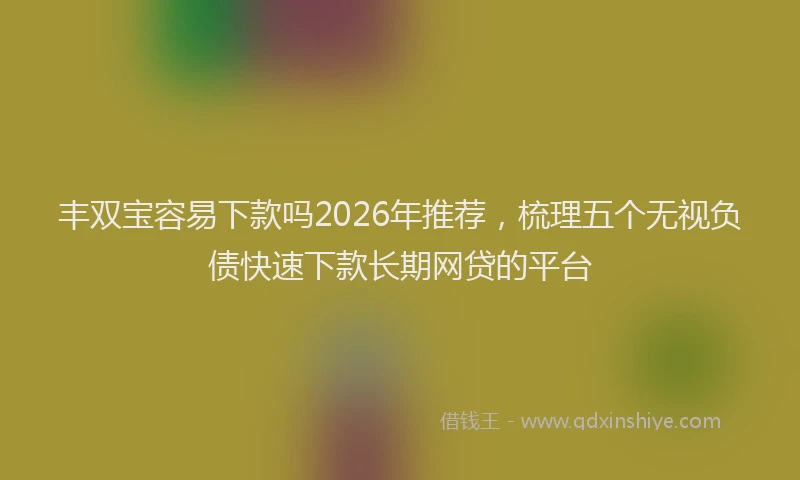 丰双宝容易下款吗2026年推荐，梳理五个无视负债快速下款长期网贷的平台