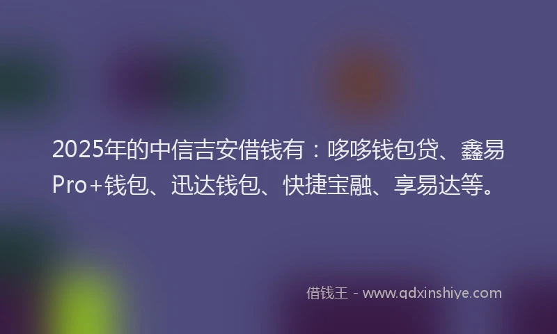 2025年的中信吉安借钱有:哆哆钱包贷、鑫易Pro+钱包、迅达钱包、快捷宝融、享易达等。