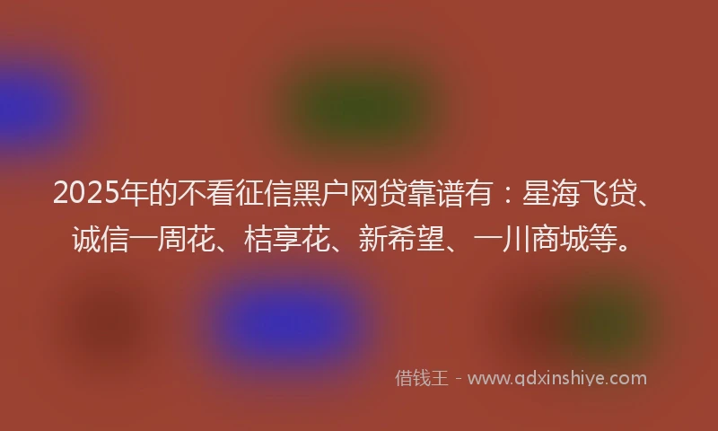 2025年的不看征信黑户网贷靠谱有：星海飞贷、诚信一周花、桔享花、新希望、一川商城等。