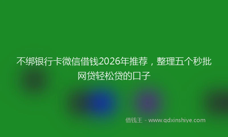 不绑银行卡微信借钱2026年推荐，整理五个秒批网贷轻松贷的口子