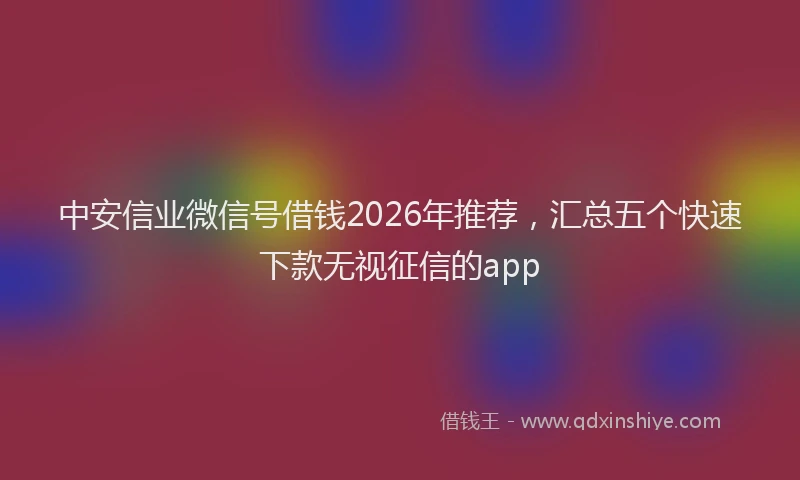中安信业微信号借钱2026年推荐，汇总五个快速下款无视征信的app