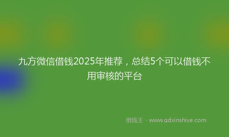九方微信借钱2025年推荐，总结5个可以借钱不用审核的平台