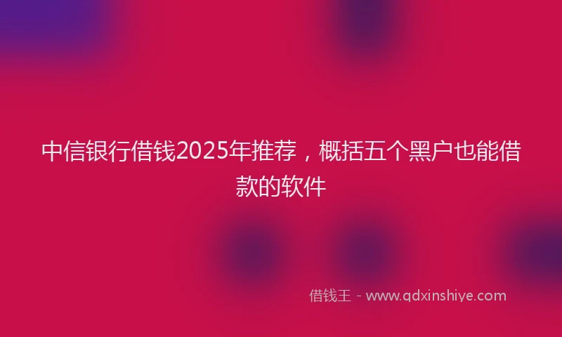 中信银行借钱2025年推荐，概括五个黑户也能借款的软件