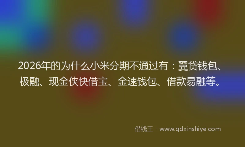 2026年的为什么小米分期不通过有：翼贷钱包、极融、现金侠快借宝、金速钱包、借款易融等。