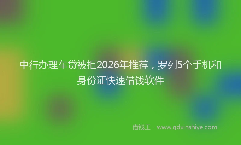 中行办理车贷被拒2026年推荐，罗列5个手机和身份证快速借钱软件