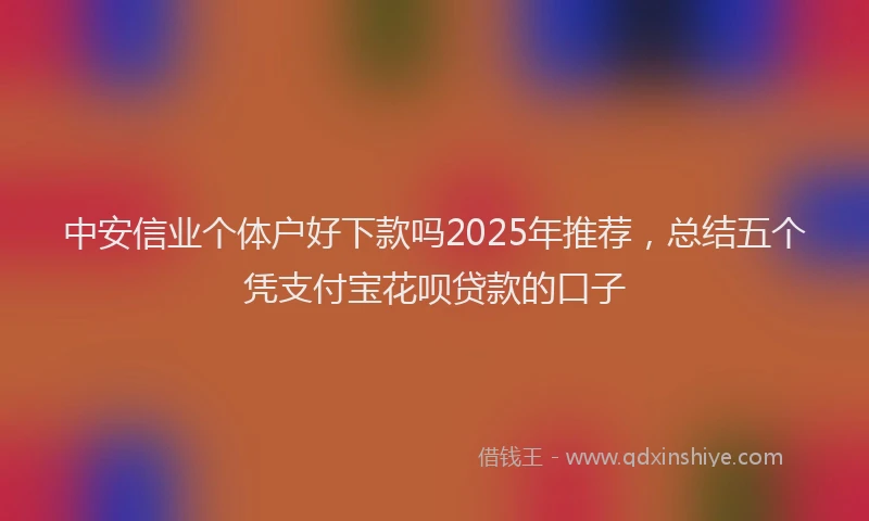 中安信业个体户好下款吗2025年推荐，总结五个凭支付宝花呗贷款的口子