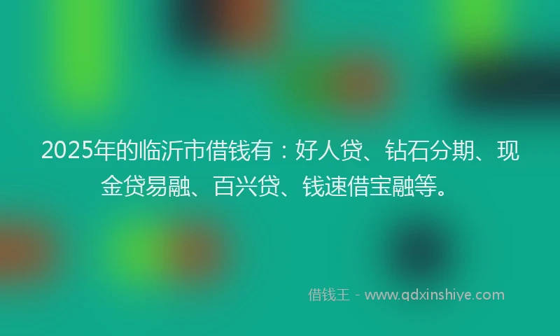 2025年的临沂市借钱有：好人贷、钻石分期、现金贷易融、百兴贷、钱速借宝融等。