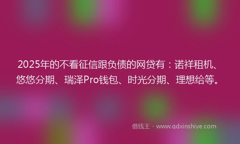 2025年的不看征信跟负债的网贷有：诺祥租机、悠悠分期、瑞泽Pro钱包、时光分期、理想给等。