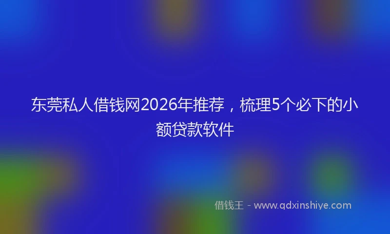 东莞私人借钱网2026年推荐，梳理5个必下的小额贷款软件