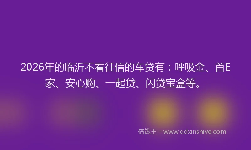 2026年的临沂不看征信的车贷有：呼吸金、首E家、安心购、一起贷、闪贷宝盒等。