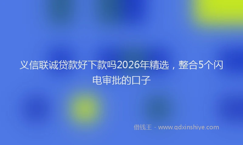 义信联诚贷款好下款吗2026年精选，整合5个闪电审批的口子