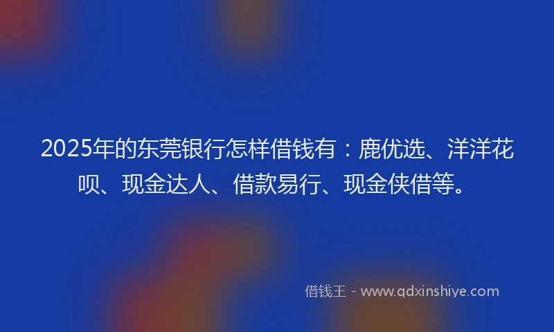2025年的东莞银行怎样借钱有:鹿优选、洋洋花呗、现金达人、借款易行、现金侠借等。