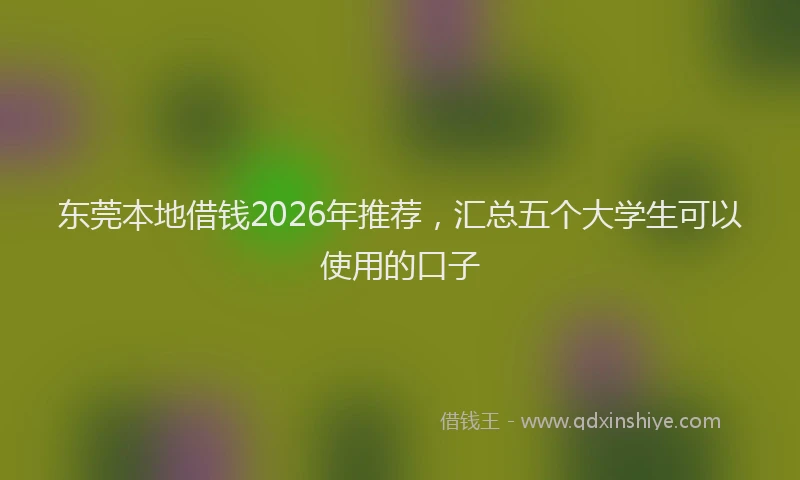 东莞本地借钱2026年推荐，汇总五个大学生可以使用的口子