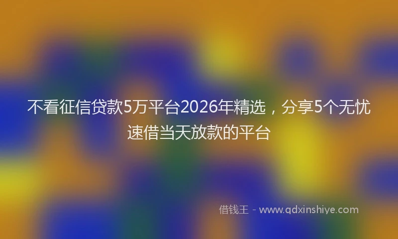 不看征信贷款5万平台2026年精选，分享5个无忧速借当天放款的平台