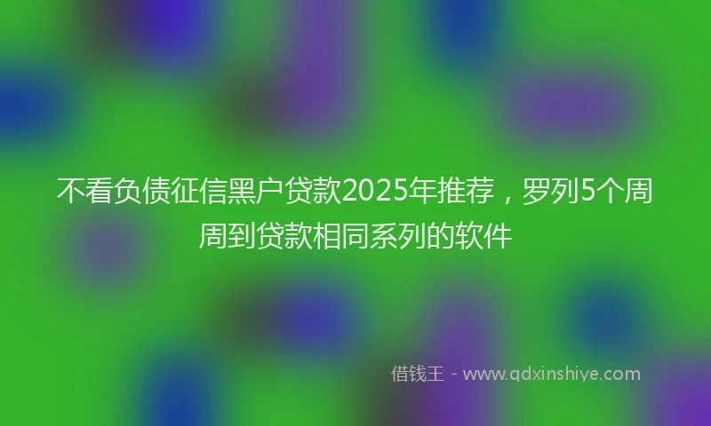 不看负债征信黑户贷款2025年推荐，罗列5个周周到贷款相同系列的软件