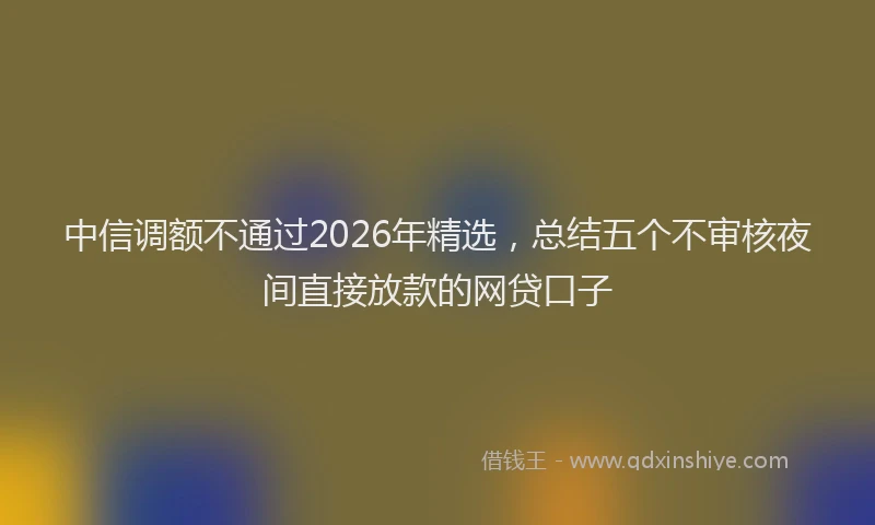 中信调额不通过2026年精选，总结五个不审核夜间直接放款的网贷口子