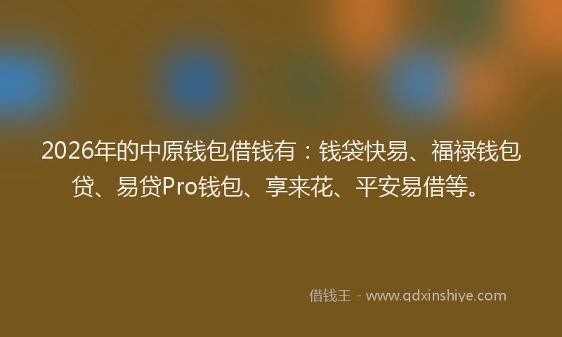 2026年的中原钱包借钱有:钱袋快易、福禄钱包贷、易贷Pro钱包、享来花、平安易借等。