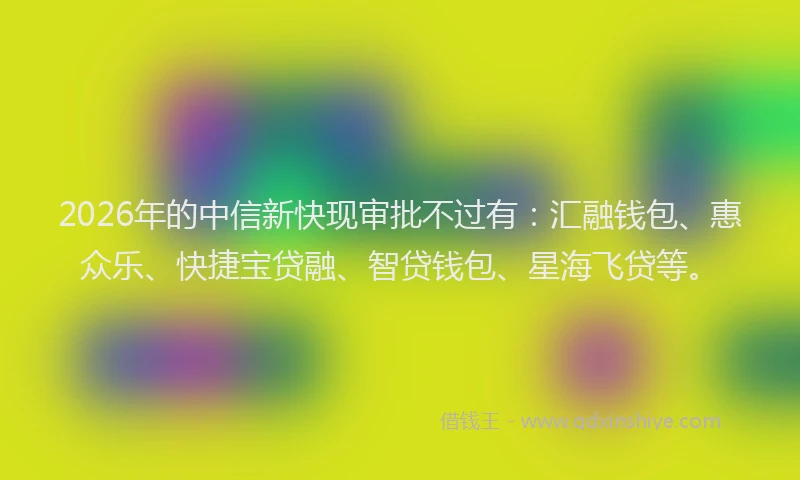 2026年的中信新快现审批不过有：汇融钱包、惠众乐、快捷宝贷融、智贷钱包、星海飞贷等。