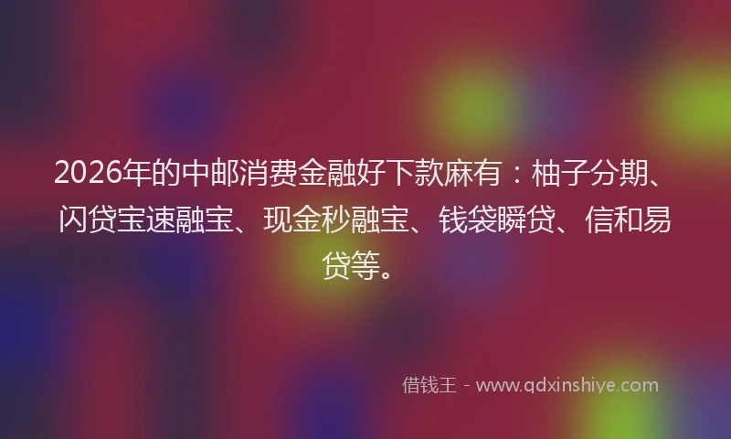 2026年的中邮消费金融好下款麻有：柚子分期、闪贷宝速融宝、现金秒融宝、钱袋瞬贷、信和易贷等。