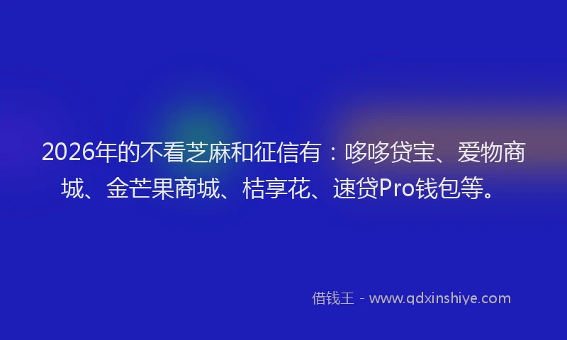 2026年的不看芝麻和征信有：哆哆贷宝、爱物商城、金芒果商城、桔享花、速贷Pro钱包等。