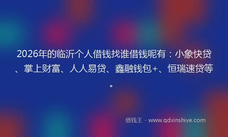 2026年的临沂个人借钱找谁借钱呢有：小象快贷、掌上财富、人人易贷、鑫融钱包+、恒瑞速贷等。