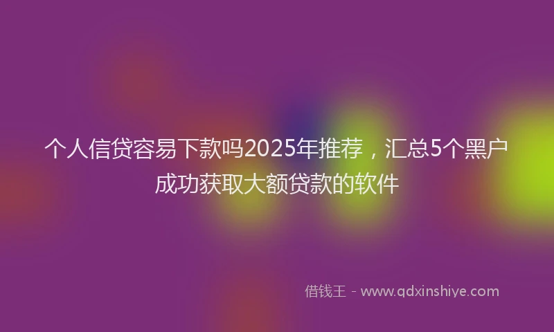 个人信贷容易下款吗2025年推荐，汇总5个黑户成功获取大额贷款的软件