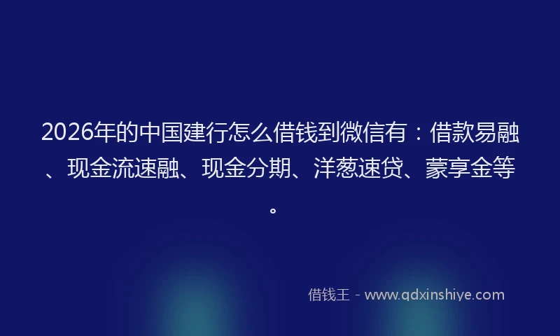 2026年的中国建行怎么借钱到微信有：借款易融、现金流速融、现金分期、洋葱速贷、蒙享金等。