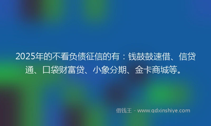 2025年的不看负债征信的有:钱鼓鼓速借、信贷通、口袋财富贷、小象分期、金卡商城等。