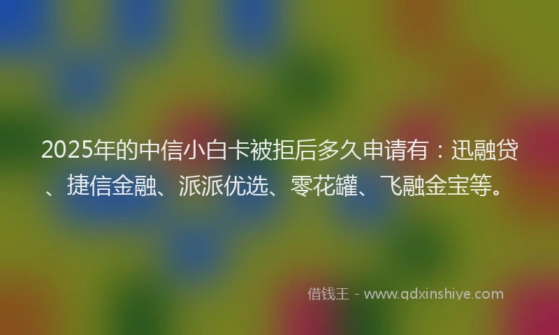2025年的中信小白卡被拒后多久申请有：迅融贷、捷信金融、派派优选、零花罐、飞融金宝等。