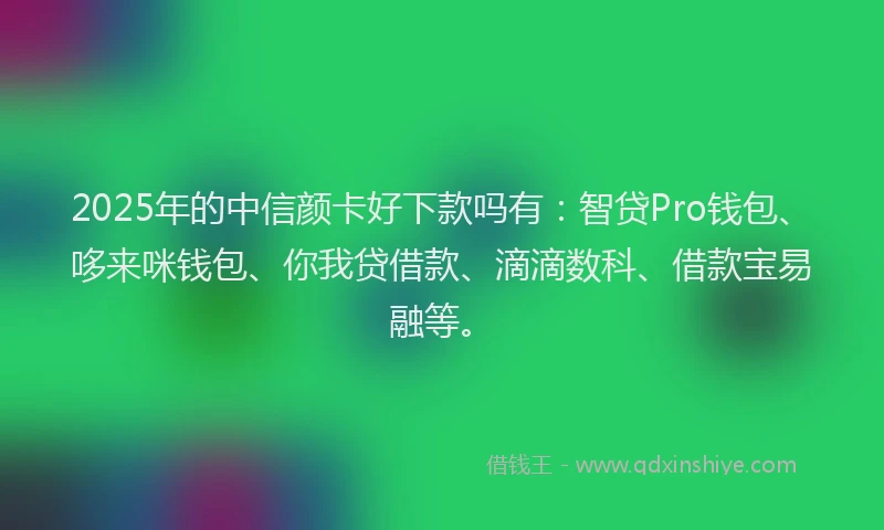 2025年的中信颜卡好下款吗有：智贷Pro钱包、哆来咪钱包、你我贷借款、滴滴数科、借款宝易融等。