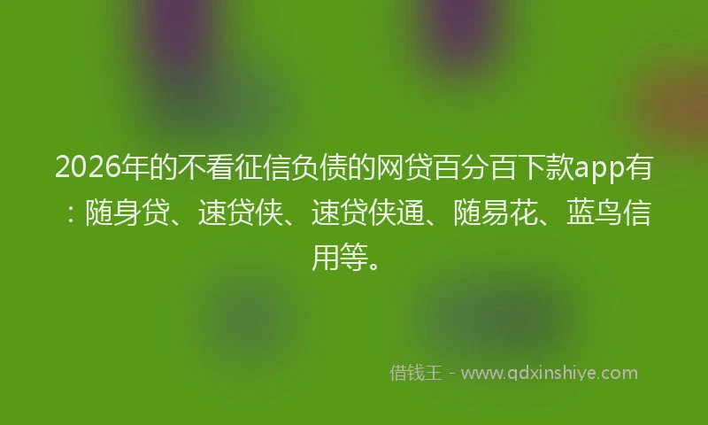 2026年的不看征信负债的网贷百分百下款app有：随身贷、速贷侠、速贷侠通、随易花、蓝鸟信用等。