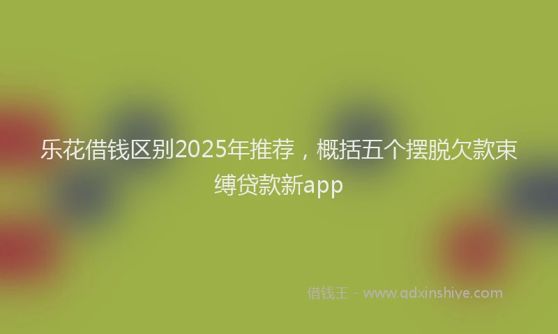 乐花借钱区别2025年推荐，概括五个摆脱欠款束缚贷款新app