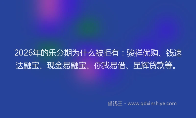 2026年的乐分期为什么被拒有：骏祥优购、钱速达融宝、现金易融宝、你我易借、星辉贷款等。