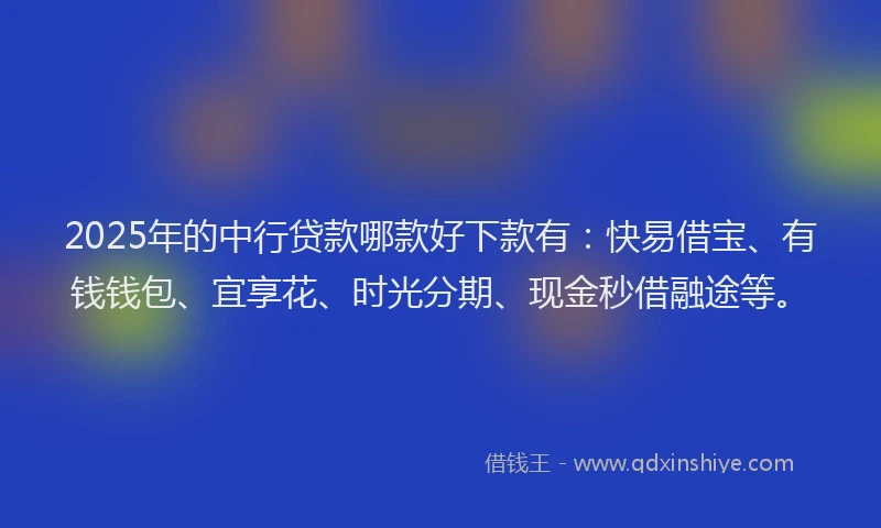 2025年的中行贷款哪款好下款有：快易借宝、有钱钱包、宜享花、时光分期、现金秒借融途等。