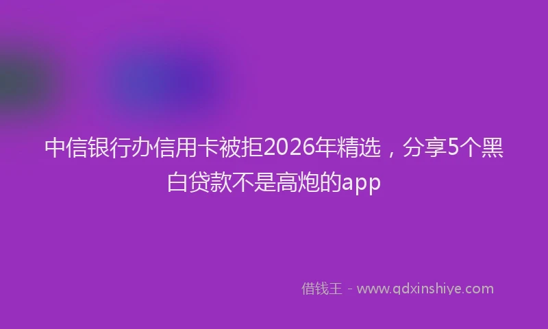 中信银行办信用卡被拒2026年精选，分享5个黑白贷款不是高炮的app