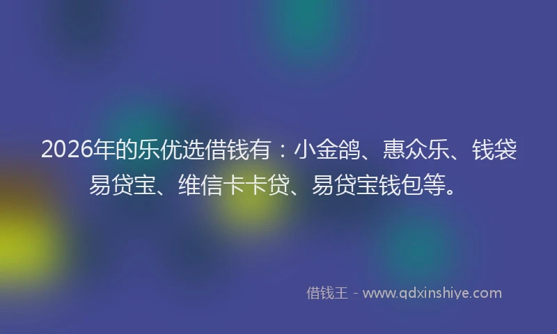 2026年的乐优选借钱有：小金鸽、惠众乐、钱袋易贷宝、维信卡卡贷、易贷宝钱包等。