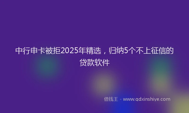 中行申卡被拒2025年精选，归纳5个不上征信的贷款软件