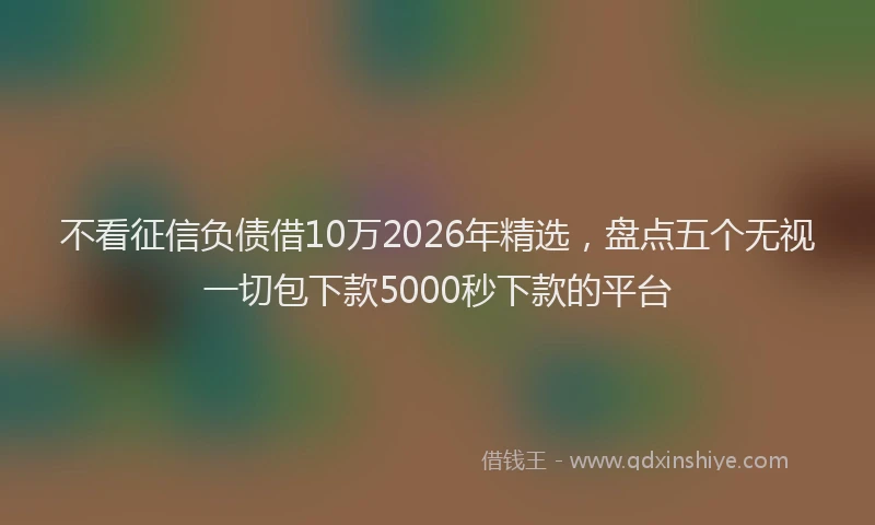 不看征信负债借10万2026年精选，盘点五个无视一切包下款5000秒下款的平台