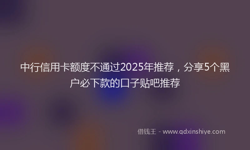 中行信用卡额度不通过2025年推荐，分享5个黑户必下款的口子贴吧推荐