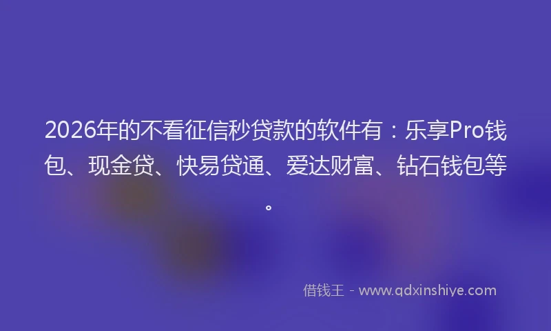 2026年的不看征信秒贷款的软件有：乐享Pro钱包、现金贷、快易贷通、爱达财富、钻石钱包等。