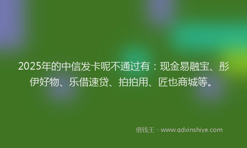 2025年的中信发卡呢不通过有:现金易融宝、彤伊好物、乐借速贷、拍拍用、匠也商城等。