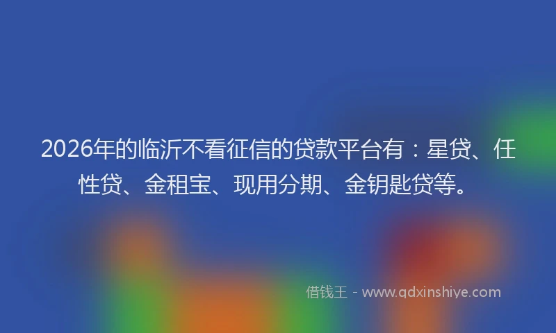 2026年的临沂不看征信的贷款平台有：星贷、任性贷、金租宝、现用分期、金钥匙贷等。
