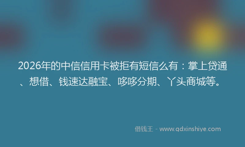 2026年的中信信用卡被拒有短信么有:掌上贷通、想借、钱速达融宝、哆哆分期、丫头商城等。